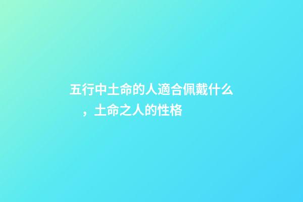 五行中土命的人適合佩戴什么，土命之人的性格